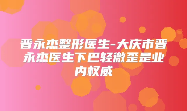 晋永杰整形医生-大庆市晋永杰医生下巴轻微歪是业内
