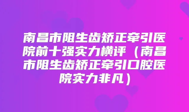 南昌市阻生齿矫正牵引医院前十强实力横评（南昌市阻生齿矫正牵引口腔医院实力非凡）