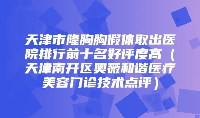 天津市隆胸胸假体取出医院排行前十名好评度高（天津南开区奥薇和谐医疗美容门诊技术点评）