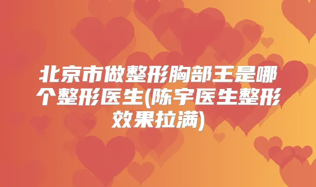 北京市做整形胸部王是哪个整形医生(陈宇医生整形效果拉满)