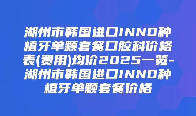 湖州市韩国进口INNO种植牙单颗套餐口腔科价格表(费用)均价2025一览-湖州市韩国进口INNO种植牙单颗套餐价格
