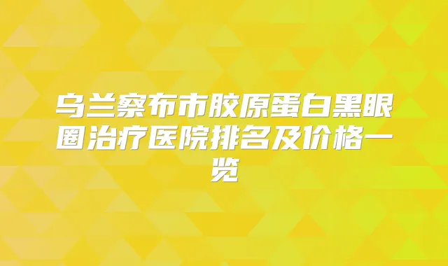 title="乌兰察布市胶原蛋白黑眼圈医院排名及价格一览"