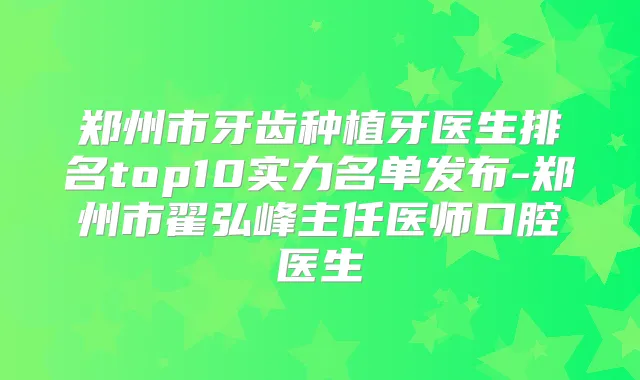 郑州市牙齿种植牙医生排名top10实力名单发布-郑州市翟弘峰主任医师口腔医生