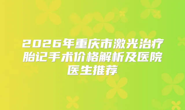 2026年重庆市激光胎记手术价格解析及医院医生推荐