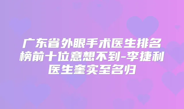 广东省外眼手术医生排名榜前十位意想不到-李捷利医生奎实至名归
