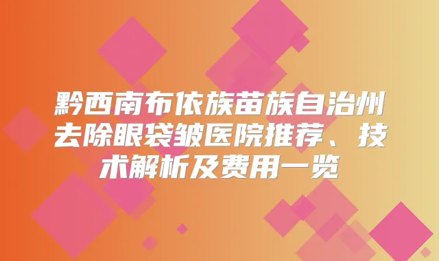黔西南布依族苗族自治州去除眼袋皱医院推荐、技术解析及费用一览