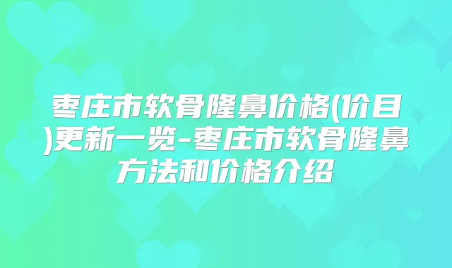 枣庄市软骨隆鼻价格(价目)更新一览-枣庄市软骨隆鼻方法和价格介绍