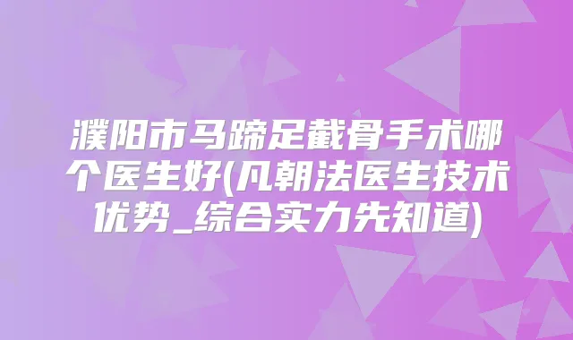 濮阳市马蹄足截骨手术哪个医生好(凡朝法医生技术优势_综合实力先知道)