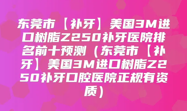 东莞市【补牙】美国3M进口树脂Z250补牙医院排名前十预测（东莞市【补牙】美国3M进口树脂Z250补牙口腔医院正规有资质）