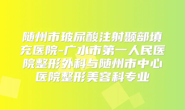 随州市玻尿酸注射颞部填充医院-广水市第一人民医院整形外科与随州市中心医院整形美容科专业