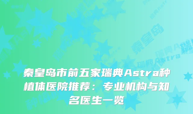 秦皇岛市前五家瑞典Astra种植体医院推荐:专业机构与知名医生一览