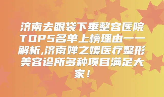 济南去眼袋下垂整容医院TOP5名单上榜理由一一解析,济南婵之媛医疗整形美容诊所多种项目满足大家!
