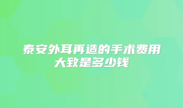 泰安外耳再造的手术费用大致是多少钱