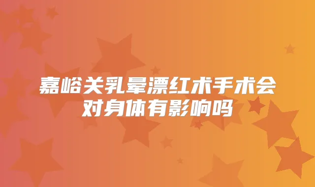 嘉峪关乳晕漂红术手术会对身体有影响吗
