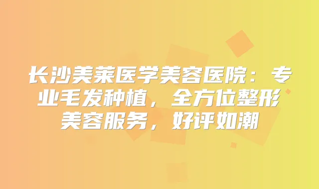 长沙美莱医学美容医院：专业毛发种植，全方位整形美容服务，好评如潮