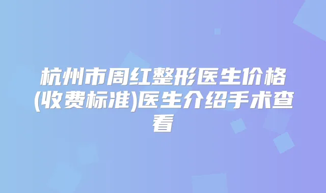 杭州市周红整形医生价格(收费标准)医生介绍手术查看