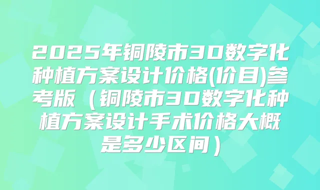 2025年铜陵市3D数字化种植方案设计价格(价目)参考版(铜陵市3D数字化种植方案设计手术价格大概是多少区间)