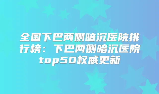 全国下巴两侧暗沉医院排行榜：下巴两侧暗沉医院top50更新