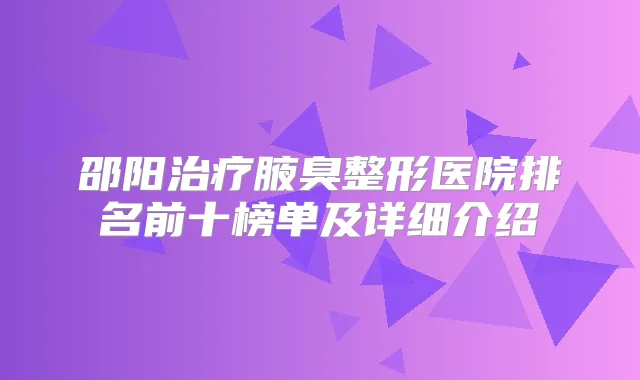 邵阳腋臭整形医院排名前十榜单及详细介绍