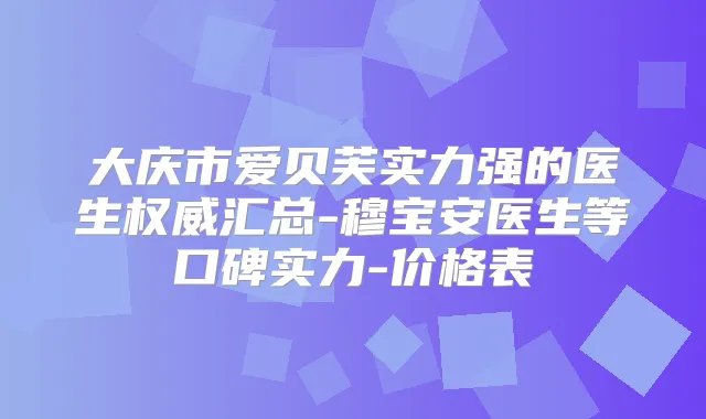 大庆市爱贝芙实力强的医生汇总-穆宝安医生等口碑实力-价格表
