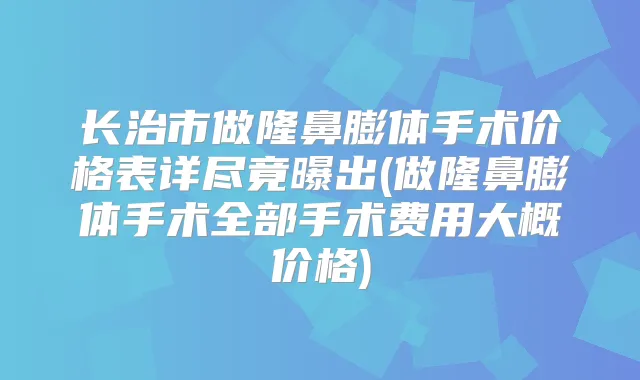 长治市做隆鼻膨体手术价格表详尽竟曝出(做隆鼻膨体手术全部手术费用大概价格)
