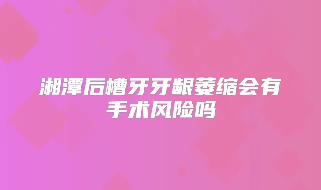 湘潭后槽牙牙龈萎缩会有手术风险吗