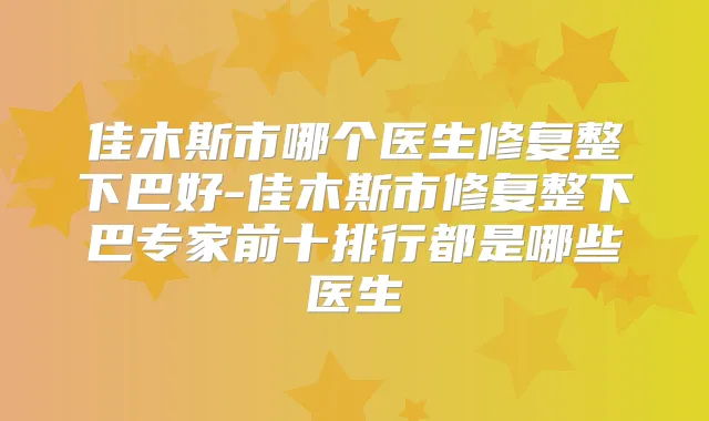 佳木斯市哪个医生修复整下巴好-佳木斯市修复整下巴专家前十排行都是哪些医生