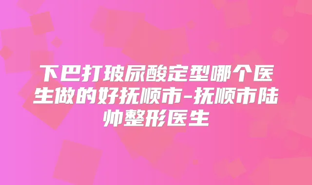 下巴打玻尿酸定型哪个医生做的好抚顺市-抚顺市陆帅整形医生