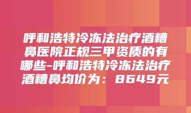 呼和浩特冷冻法酒糟鼻医院正规三甲资质的有哪些-呼和浩特冷冻法酒糟鼻均价为：8649元