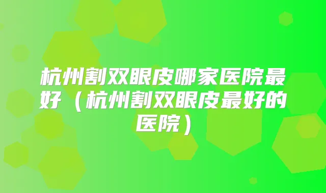 杭州割双眼皮哪家医院好（杭州割双眼皮好的医院）