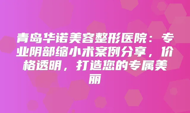 青岛华诺美容整形医院：专业阴部缩小术案例分享，价格透明，打造您的专属美丽