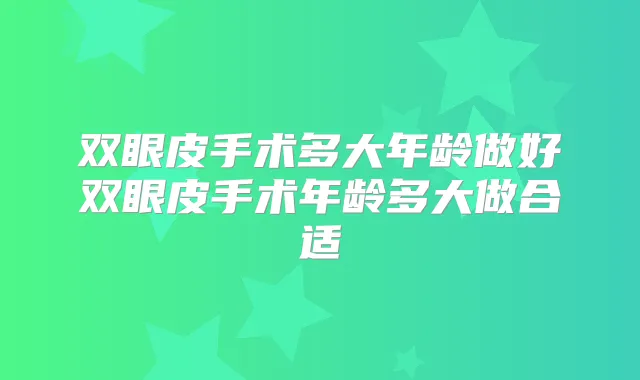 双眼皮手术多大年龄做好双眼皮手术年龄多大做合适