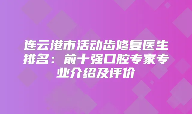 连云港市活动齿修复医生排名：前十强口腔专家专业介绍及评价