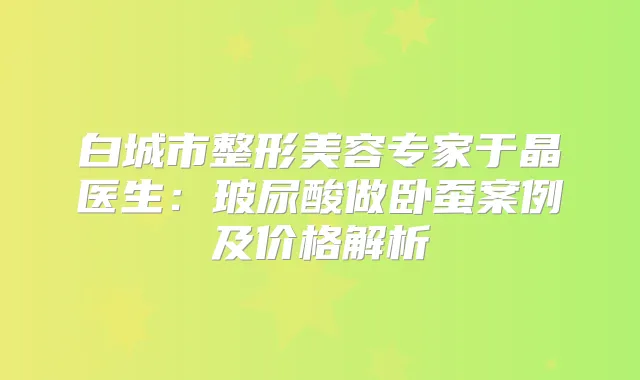 白城市整形美容专家于晶医生：玻尿酸做卧蚕案例及价格解析