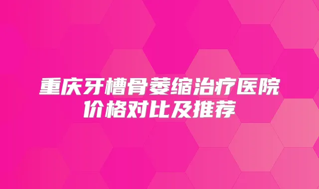 重庆牙槽骨萎缩医院价格对比及推荐