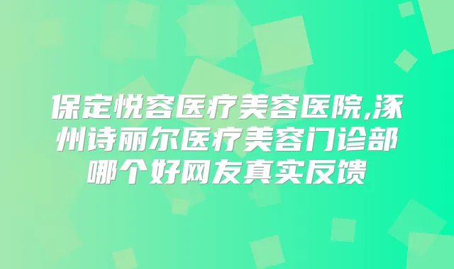 title="保定悦容医疗美容医院,涿州诗丽尔医疗美容门诊部哪个好网友真实反馈"