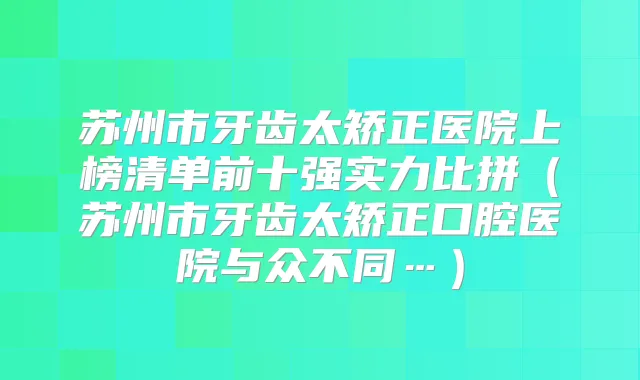 苏州市牙齿太矫正医院上榜清单前十强实力比拼（苏州市牙齿太矫正口腔医院与众不同…）