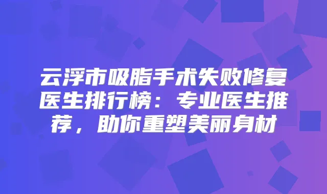 云浮市吸脂手术失败修复医生排行榜:专业医生推荐,助你重塑美丽身材