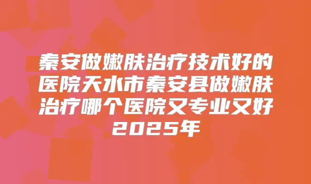 秦安做嫩肤技术好的医院天水市秦安县做嫩肤哪个医院又专业又好2025年