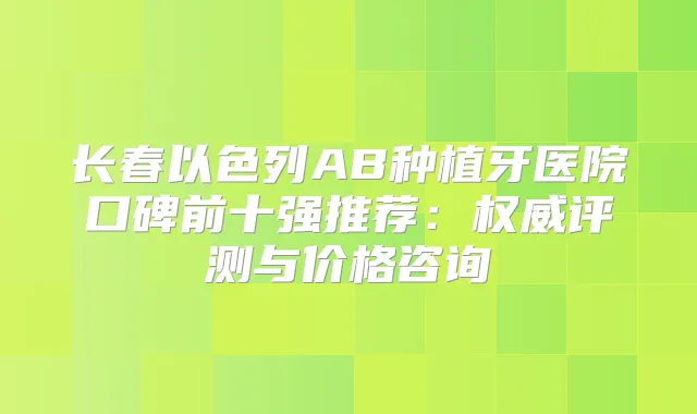 长春以色列AB种植牙医院口碑前十强推荐：评测与价格咨询