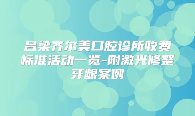 吕梁齐尔美口腔诊所收费标准活动一览-附激光修整牙龈案例