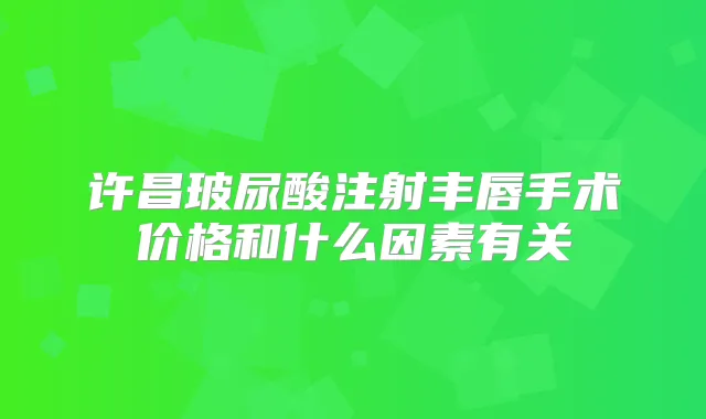 许昌玻尿酸注射丰唇手术价格和什么因素有关