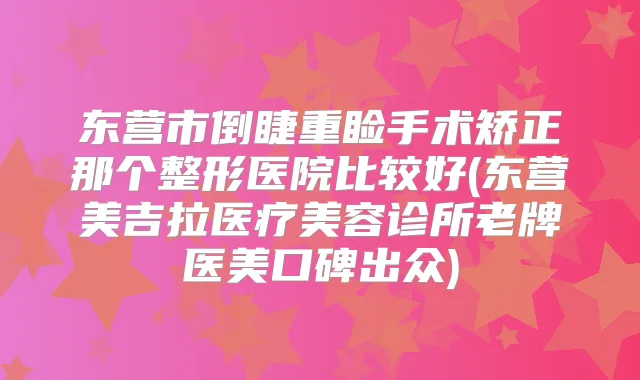 东营市倒睫重睑手术矫正那个整形医院比较好(东营美吉拉医疗美容诊所老牌医美口碑出众)