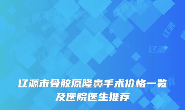 辽源市骨胶原隆鼻手术价格一览及医院医生推荐