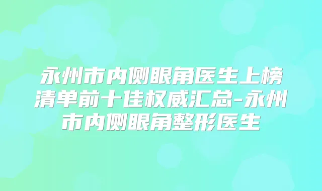 永州市内侧眼角医生上榜清单前十佳汇总-永州市内侧眼角整形医生