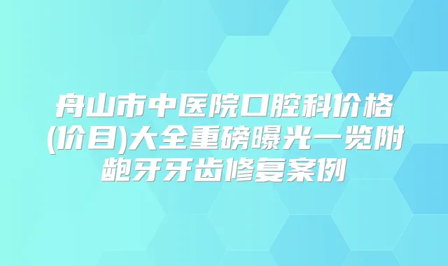 舟山市中医院口腔科价格(价目)大全重磅曝光一览附龅牙牙齿修复案例