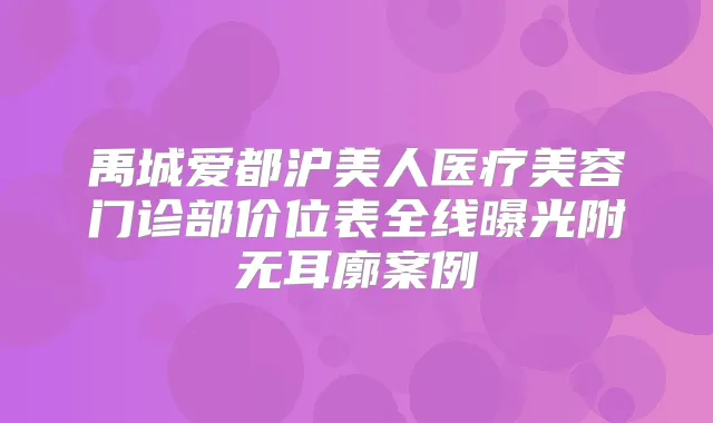 禹城爱都沪美人医疗美容门诊部价位表全线曝光附无耳廓案例