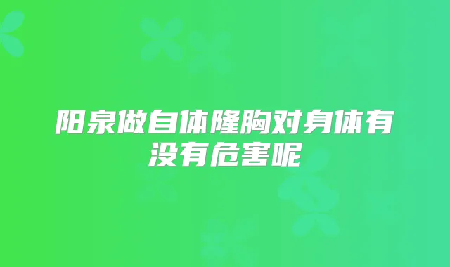 阳泉做自体隆胸对身体有没有危害呢