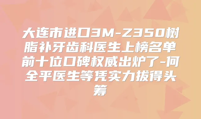 大连市进口3M-Z350树脂补牙齿科医生上榜名单前十位口碑出炉了-何全平医生等凭实力拔得头筹