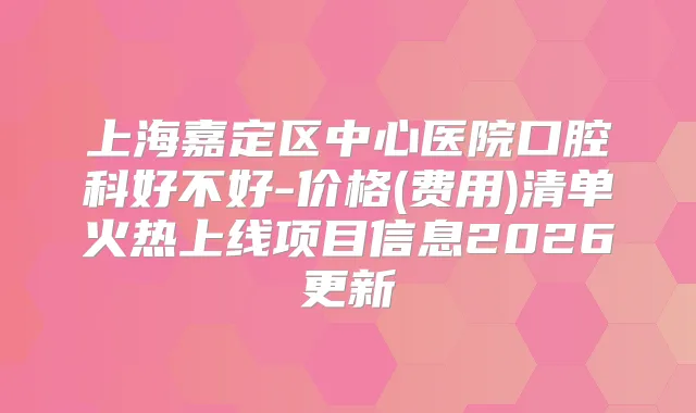 上海嘉定区中心医院口腔科好不好-价格(费用)清单火热上线项目信息2026更新